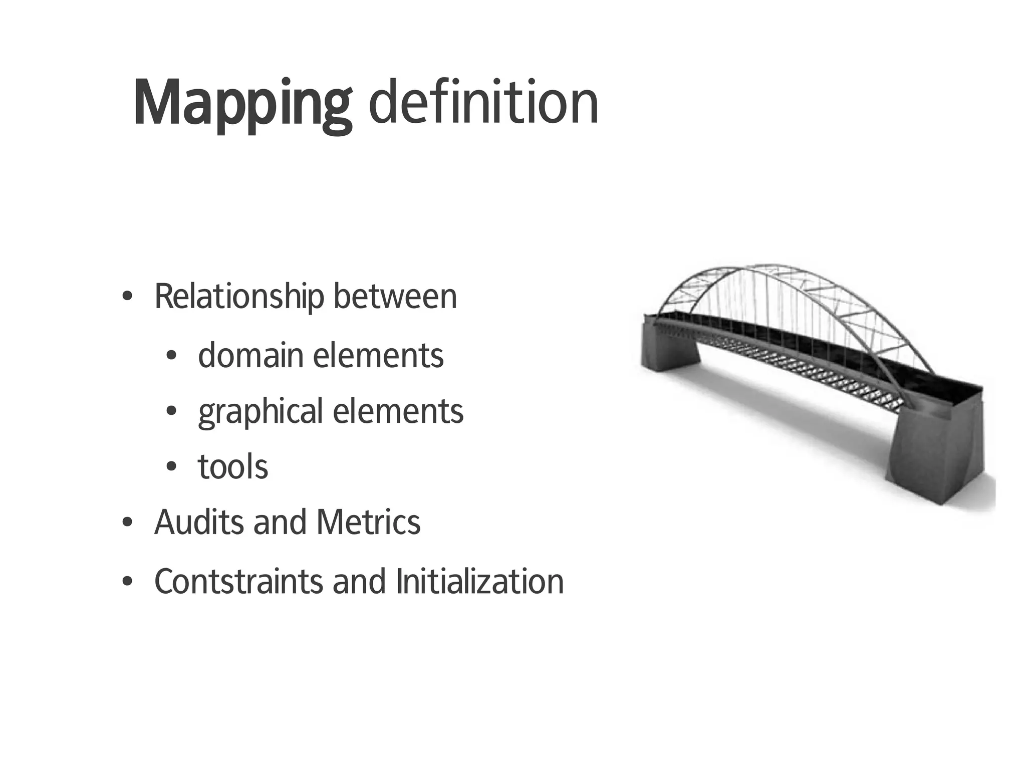 Mapping definition

●   Relationship between
    ●   domain elements
    ●   graphical elements
    ●   tools
●   Audits and Metrics
●   Contstraints and Initialization
 