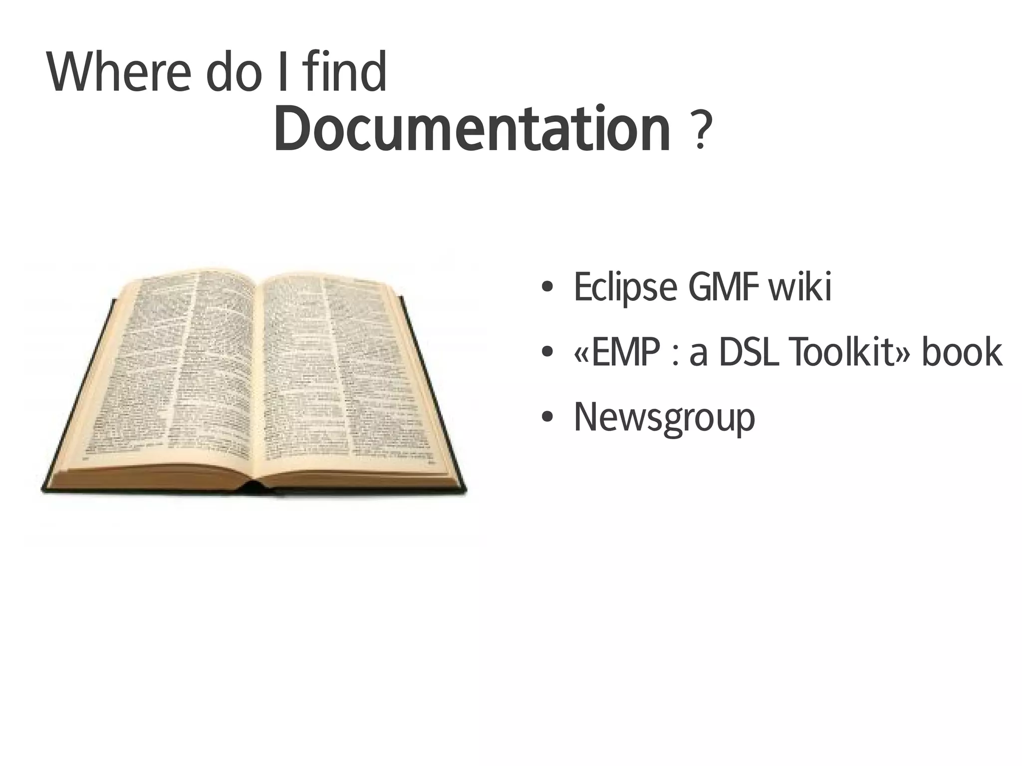 Where do I find
         Documentation ?

                  ●   Eclipse GMF wiki
                  ●   «EMP : a DSL Toolkit» book
                  ●   Newsgroup
 