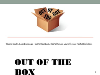 Rachel Martin, Leah Bordenga, Heather Kamback, Rachel Kehoe, Lauren Lyons, Rachel Bernstein




        OUT OF THE
        BOX                                                                                   1
 