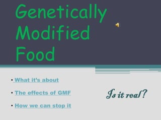 Genetically
 Modified
 Food
• What it’s about

• The effects of GMF
                       Is it real?
• How we can stop it
 
