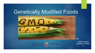 Genetically Modified Foods
By:-
kishan koyani
RDMSFT181901
3
 