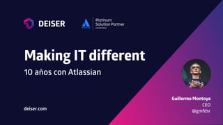 Making IT different
10 años con Atlassian
Guillermo Montoya
CEO
@gmfdsrdeiser.com
 
