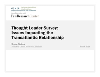 Thought Leader Survey:
Issues Impacting the
Transatlantic Relationship
Bruce Stokes
Director, Global Economic Attitudes March 2017
In collaboration with
 