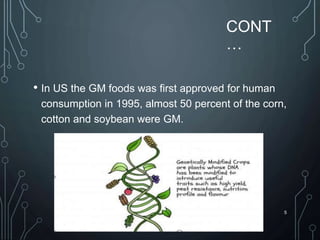 CONT
…
• In US the GM foods was first approved for human
consumption in 1995, almost 50 percent of the corn,
cotton and soybean were GM.
5
 