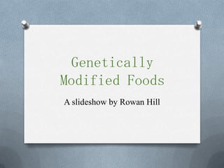 Genetically
Modified Foods
A slideshow by Rowan Hill
 