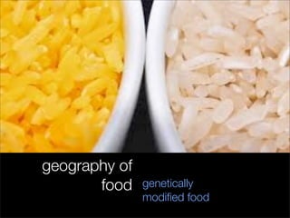 geography of
food genetically
modiﬁed food
 