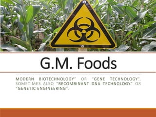 G.M. Foods
MODERN BIOTECHNOLOGY” OR “GENE TECHNOLOGY”,
SOMETIMES ALSO “RECOMBINANT DNA TECHNOLOGY” OR
“GENETIC ENGINEERING”.
 