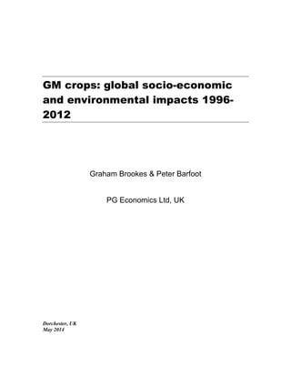 GM crops: global socio-economic
and environmental impacts 1996-
2012
Graham Brookes & Peter Barfoot
PG Economics Ltd, UK
Dorchester, UK
May 2014
 