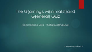 The G(aming), M(inimalist)and
G(eneral) Quiz
(from Hasta La Vista – theFarewellPubQuiz)
- Aveek Kumar Baruah
 