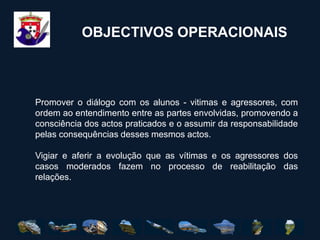 OBJECTIVO GERALAprofundar o domínio das relações salutares entre os diferentes intervenientes da comunidade escolar, com base na reflexão dos comportamentos e na promoção de uma comunicação racional, com o objectivo de solucionar conflitos entre os alunos, tenham os comportamentos origem na agressividade, na indisciplina ou na violência.