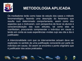 OBJECTIVOS OPERACIONAISAuxiliar os alunos com dificuldades comportamentais, quando solicitado pelos próprios ou por indicação dos órgãos competentes da escola, ouvindo-os e encontrando estratégias de compreensão dos actos, orientando-os para condutas adequadas.Auxiliar na resolução de conflitos entre alunos, ouvindo-os e levando-os a tomar consciência das suas atitudes, com vista a uma melhoria de comportamentos.
