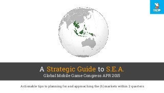 A Strategic Guide to S.E.A.
Global Mobile Game Congress APR 2015
Actionable tips to planning for and approaching the (6) markets within 2 quarters
 