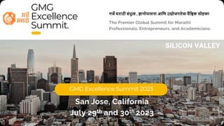 GMG
Excellence
Summit. The Premier Global Summit for Marathi
Professionals, Entrepreneurs, and Academicians.
GMG Excellence Summit 2023
SILICON VALLEY
San Jose, California
July 29th and 30th 2023
गज# मराठी बंधु- , .ानोपासना आिण उ7ोजगतेचा वैि=क सोहळा
SCAN WITH YOUR
PHONE CAMERA
 