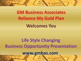 Life Style Changing
Business Opportunity Presentation
GM Business Associates
Reliance My Gold Plan
Welcomes You
www.gmbas.com
 