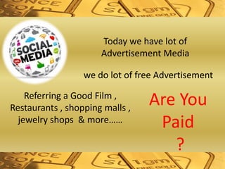 Today we have lot of
Advertisement Media
we do lot of free Advertisement
Referring a Good Film ,
Restaurants , shopping malls ,
jewelry shops & more……
Are You
Paid
?
 
