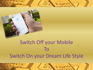 Switch Off your Mobile
To
Switch On your Dream Life Style
 