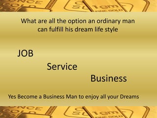 What are all the option an ordinary man
can fulfill his dream life style
JOB
Service
Business
Yes Become a Business Man to enjoy all your Dreams
 