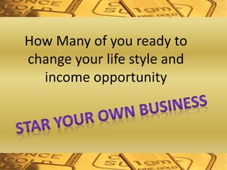 How Many of you ready to
change your life style and
income opportunity
 