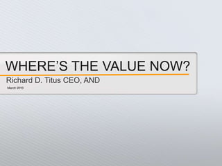WHERE’S THE VALUE NOW? Richard D. Titus CEO, AND March 2010 