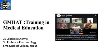 GMHAT :Training in
Medical Education
Dr. Lokendra Sharma
Sr Professor Pharmacology
SMS Medical College, Jaipur
 