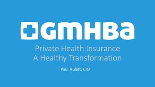 Private Health Insurance
A Healthy Transformation
Paul Hulett, CIO
 