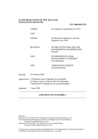 IN THE HIGH COURT OF NEW ZEALAND
WELLINGTON REGISTRY
                                                                        CIV-2008-485-2370

                UNDER                         the Judicature Amendment Act 1972

                AND

                UNDER                         the Hazardous Substances and New
                                              Organisms Act 1996


                BETWEEN                       GE FREE NZ IN FOOD AND THE
                                              ENVIRONMENT INCORPORATED
                                              Plaintiff

                AND                           ENVIRONMENTAL RISK
                                              MANAGEMENT AUTHORITY
                                              First Defendant

                AND                           AGRESEARCH LIMITED
                                              Second Defendant


Hearing:        9-10 March 2009

Appearances: T H Bennion and I S Spurdle for the plaintiff
             K I Murray and A J Allen for the first defendant
             J Smith and S A Mataga for the second defendant

Judgment:       5 June 2009


                            JUDGMENT OF CLIFFORD J




Solicitors:
Bennion Law, P O Box 25433, Wellington for the plaintiff (tom@bennion.co.nz)
Environmental Risk Management Authority, Wellington for the first defendant
         (Counsel: kim@lawchambers.co.nz)
AgResearch, Private Bag 3115, Hamilton for the second defendant,
         (Counsel: justin.smith@stoutstreet.co.nz)

GE FREE NZ IN FOOD AND THE ENVIRONMENT INC V ENVIRONMENTAL RISK MANAGEMENT
AUTHORITY AND ANOR HC WN CIV-2008-485-2370 5 June 2009
 