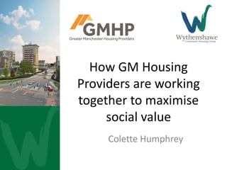 How GM Housing
Providers are working
together to maximise
social value
Colette Humphrey
 