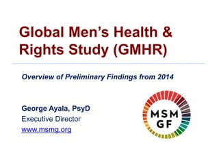 Global Men’s Health &
Rights Study (GMHR)
Overview of Preliminary Findings from 2014
George Ayala, PsyD
Executive Director
www.msmg.org
 