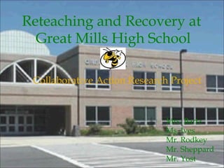 Reteaching and Recovery at  Great Mills High School Collaborative Action Research Project Mrs. Bartz Ms. Ives Mr. Rodkey Mr. Sheppard  Mr. Yost 