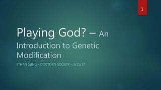 Playing God? – An
Introduction to Genetic
Modification
ETHAN SUNG – DOCTOR’S SOCIETY – 3/11/17
1
 