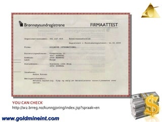 www.goldmineint.com YOU CAN CHECK http://w2.brreg.no/kunngjoring/index.jsp?spraak=en 