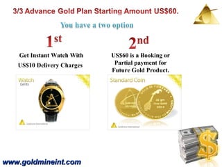 www.goldmineint.com Get Instant Watch With US$10 Delivery Charges   US$60 is a Booking or Partial payment for Future Gold Product. 