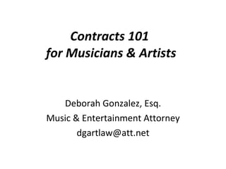 Contracts 101  for Musicians & Artists Deborah Gonzalez, Esq. Music & Entertainment Attorney [email_address] 