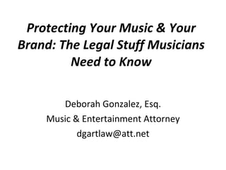 Protecting Your Music & Your Brand: The Legal Stuff Musicians Need to Know Deborah Gonzalez, Esq. Music & Entertainment Attorney [email_address] 