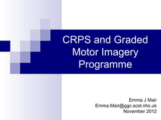 CRPS and Graded
 Motor Imagery
  Programme


                 Emma J Mair
     Emma.Mair@ggc.scot.nhs.uk
               November 2012
 