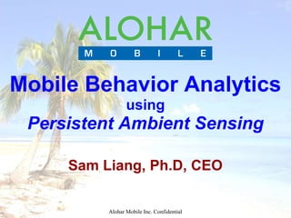Mobile Behavior Analytics
                 using
 Persistent Ambient Sensing

     Sam Liang, Ph.D, CEO

          Alohar Mobile Inc. Confidential
 