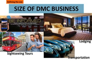 Defining the size


       SIZE OF DMC BUSINESS



                              Lodging


Sightseeing Tours
                       Transportation
 