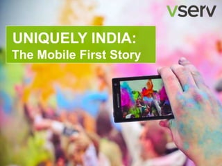 © 2014
Uniquely India: The mobile first story
UNIQUELY INDIA:
The Mobile First Story
 