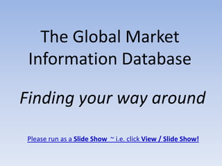 The Global Market
 Information Database

Finding your way around

Please run as a Slide Show ~ i.e. click View / Slide Show!
 