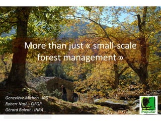 More than just « small-scale
forest management »

Geneviève Michon –IRD
Robert Nasi – CIFOR
Gérard Balent - INRA

 