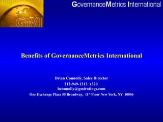 Benefits of GovernanceMetrics International


                 Brian Connolly, Sales Director
                      212-949-1313 x320
                  bconnolly@gmiratings.com
   One Exchange Plaza 55 Broadway, 11th Floor New York, NY 10006
 
