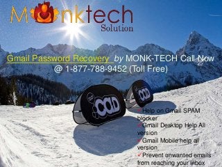 Help on Gmail SPAM
blocker
Gmail Desktop Help All
version
Gmail Mobile help all
version
Prevent unwanted emails
from reaching your inbox
Gmail Password Recovery by MONK-TECH Call Now
@ 1-877-788-9452 (Toll Free)
 