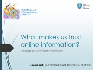 What makes us trust
online information?
The perspective of health information
Laura Sbaffi, Information School, University of Sheffield
Global Media and
Information Literacy
Week 2018
 