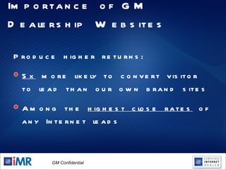 Importance of GM Dealership Websites Produce higher returns: 5x  more likely to convert visitor to lead than our own brand sites Among the  highest close rates  of any Internet leads 