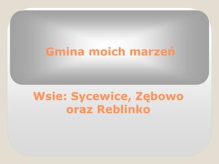 Gmina moich marzeń
Wsie: Sycewice, Zębowo
oraz Reblinko
 