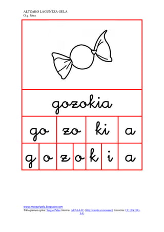ALTZAKO LAGUNTZA GELA
G g letra




                                                                               
     
    
     

www.margarigela.blogspot.com
Piktogramen egilea: Sergio Palao Jatorria: ARASAAC (http://catedu.es/arasaac/) Lizentzia: CC (BY-NC-
                                                SA)
 
