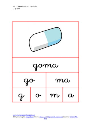 ALTZAKO LAGUNTZA GELA
G g letra




                                                                             
           
            
           
www.margarigela.blogspot.com
Piktogramen egilea: Sergio Palao Jatorria: ARASAAC (http://catedu.es/arasaac/) Lizentzia: CC (BY-NC-
                                                SA)
 