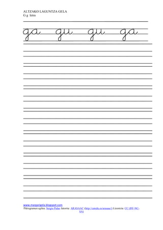 ALTZAKO LAGUNTZA GELA
G g letra




ga gu gu ga




www.margarigela.blogspot.com
Piktogramen egilea: Sergio Palao Jatorria: ARASAAC (http://catedu.es/arasaac/) Lizentzia: CC (BY-NC-
                                                SA)
 