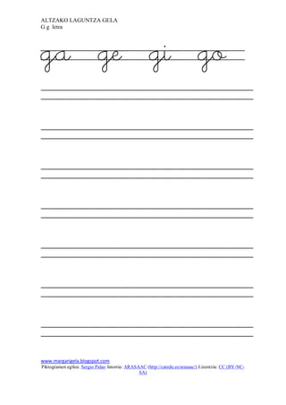 ALTZAKO LAGUNTZA GELA
G g letra




ga ge gi go




www.margarigela.blogspot.com
Piktogramen egilea: Sergio Palao Jatorria: ARASAAC (http://catedu.es/arasaac/) Lizentzia: CC (BY-NC-
                                                SA)
 