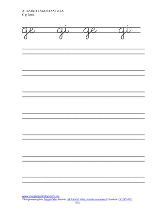 ALTZAKO LAGUNTZA GELA
G g letra




ge                             gi ge                                                   gi




www.margarigela.blogspot.com
Piktogramen egilea: Sergio Palao Jatorria: ARASAAC (http://catedu.es/arasaac/) Lizentzia: CC (BY-NC-
                                                SA)
 